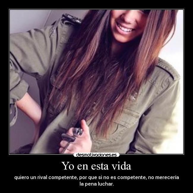 Yo en esta vida - quiero un rival competente, por que si no es competente, no merecería la pena luchar.