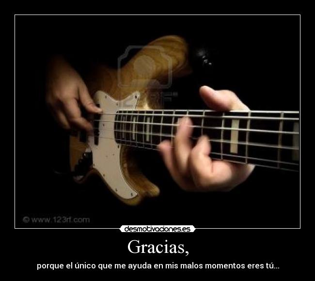 Gracias, - porque el único que me ayuda en mis malos momentos eres tú...