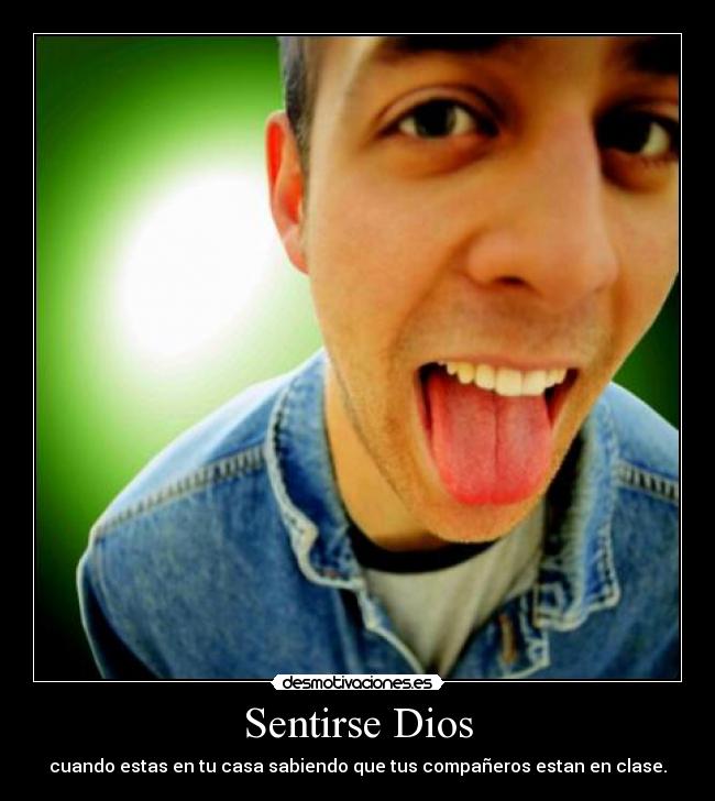 Sentirse Dios - cuando estas en tu casa sabiendo que tus compañeros estan en clase.