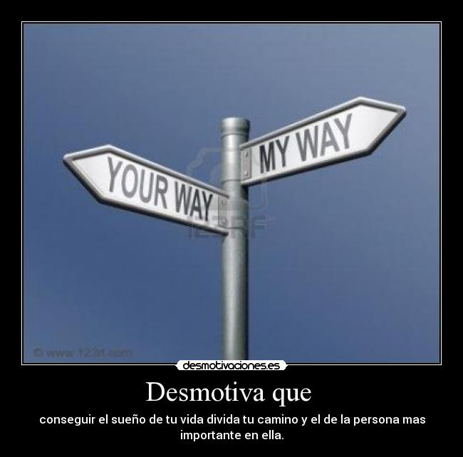 Desmotiva que - conseguir el sueño de tu vida divida tu camino y el de la persona mas
importante en ella.