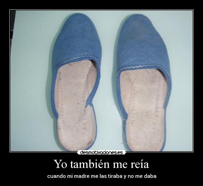 Yo también me reía - cuando mi madre me las tiraba y no me daba