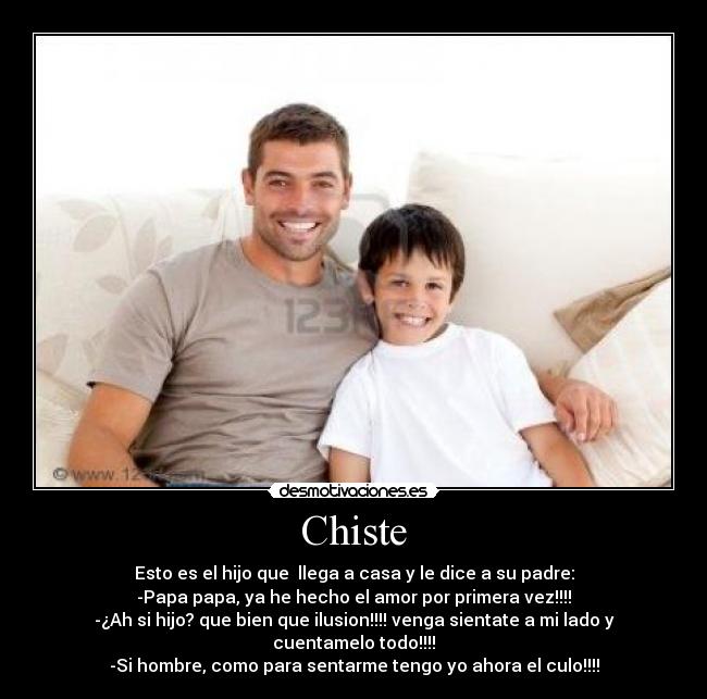 Chiste - Esto es el hijo que  llega a casa y le dice a su padre:
-Papa papa, ya he hecho el amor por primera vez!!!!
-¿Ah si hijo? que bien que ilusion!!!! venga sientate a mi lado y cuentamelo todo!!!!
-Si hombre, como para sentarme tengo yo ahora el culo!!!!