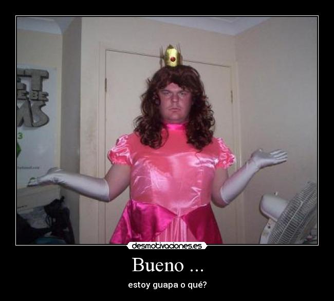 Bueno ... - estoy guapa o qué?