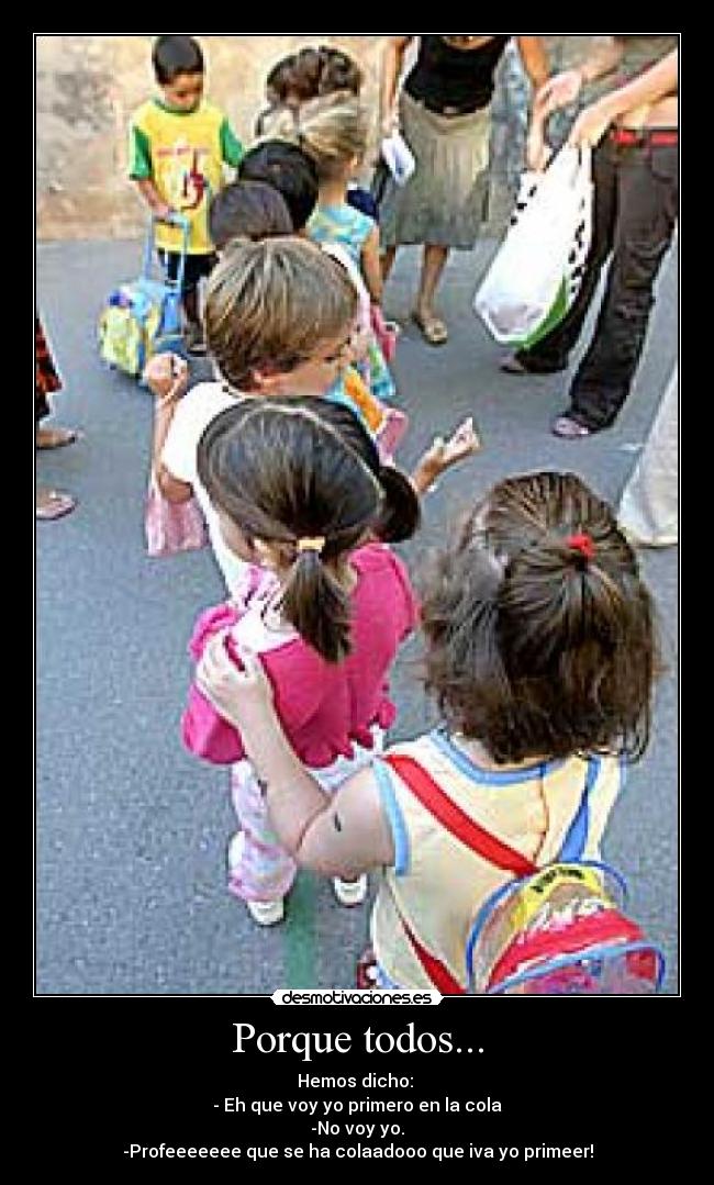 Porque todos... - Hemos dicho:
- Eh que voy yo primero en la cola
-No voy yo.
-Profeeeeeee que se ha colaadooo que iva yo primeer!