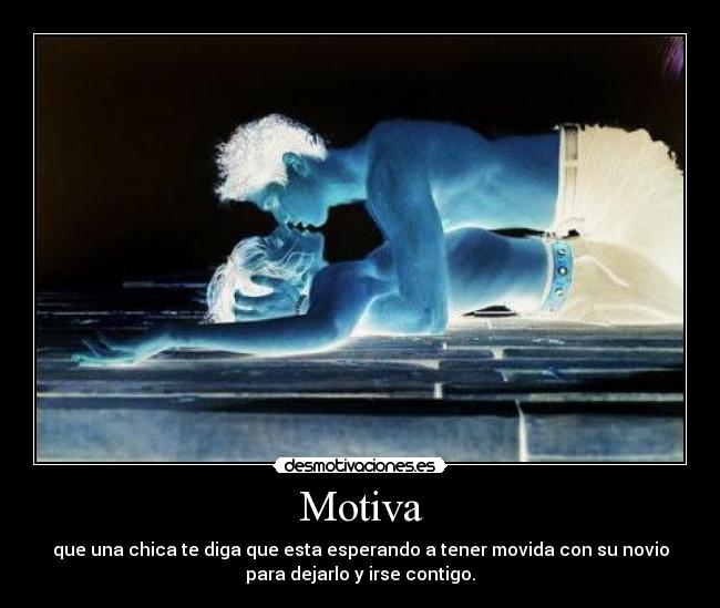 Motiva - que una chica te diga que esta esperando a tener movida con su novio
para dejarlo y irse contigo.