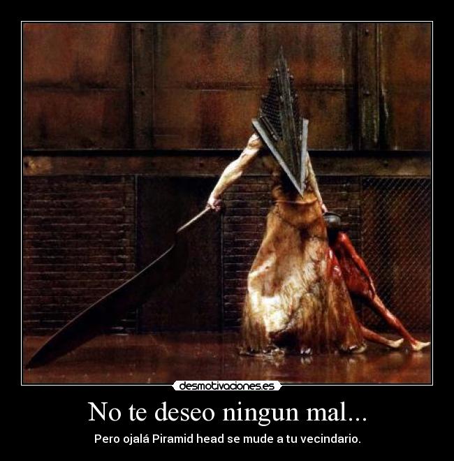 No te deseo ningun mal... - Pero ojalá Piramid head se mude a tu vecindario.