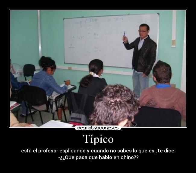 Típico - está el profesor esplicando y cuando no sabes lo que es , te dice:
-¿¿Que pasa que hablo en chino??