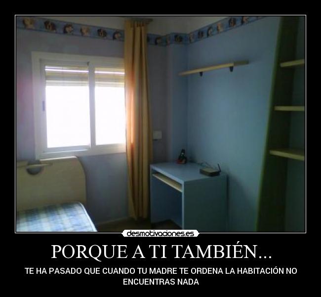 PORQUE A TI TAMBIÉN... - TE HA PASADO QUE CUANDO TU MADRE TE ORDENA LA HABITACIÓN NO
ENCUENTRAS NADA