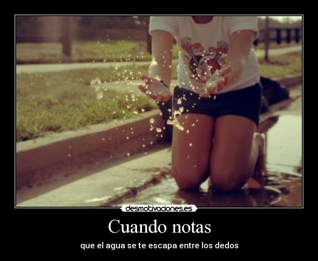 Cuando notas - que el agua se te escapa entre los dedos
