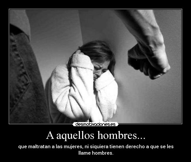 A aquellos hombres... - que maltratan a las mujeres, ni siquiera tienen derecho a que se les llame hombres.