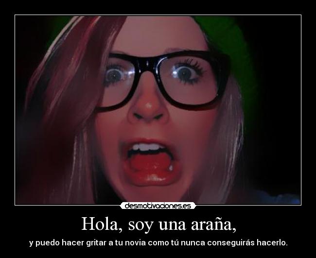 Hola, soy una araña, - y puedo hacer gritar a tu novia como tú nunca conseguirás hacerlo.
