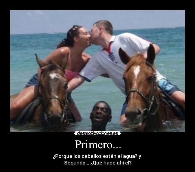 Primero... - ¿Porque los caballos están el agua? y
Segundo... ¿Qué hace ahí el?