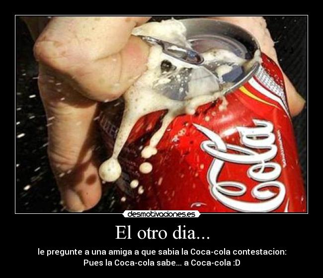 El otro dia... - le pregunte a una amiga a que sabia la Coca-cola contestacion:
Pues la Coca-cola sabe... a Coca-cola :D