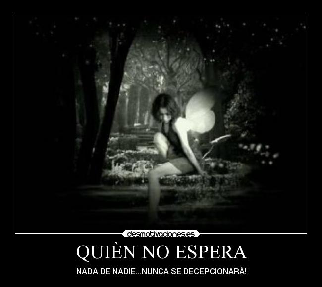 QUIÈN NO ESPERA - NADA DE NADIE...NUNCA SE DECEPCIONARÀ!