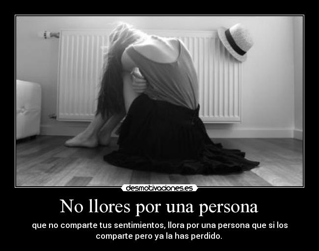 No llores por una persona - que no comparte tus sentimientos, llora por una persona que si los
comparte pero ya la has perdido. 