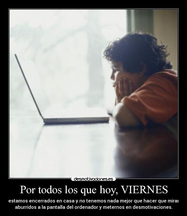 Por todos los que hoy, VIERNES - estamos encerrados en casa y no tenemos nada mejor que hacer que mirar
aburridos a la pantalla del ordenador y meternos en desmotivaciones.