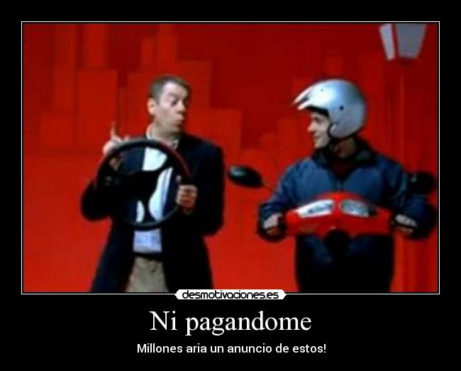 Ni pagandome - Millones aria un anuncio de estos!