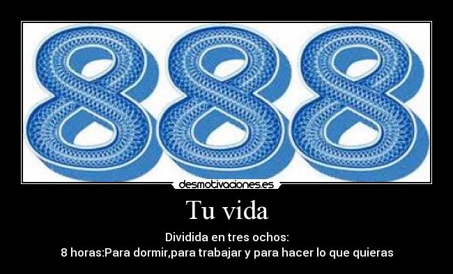 Tu vida - Dividida en tres ochos:
8 horas:Para dormir,para trabajar y para hacer lo que quieras