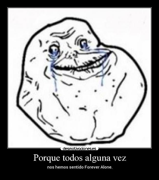 Porque todos alguna vez - nos hemos sentido Forever Alone.