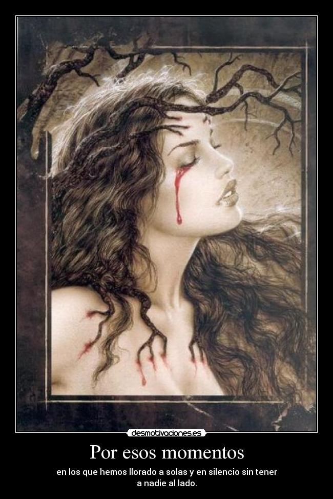 Por esos momentos - en los que hemos llorado a solas y en silencio sin tener
a nadie al lado.