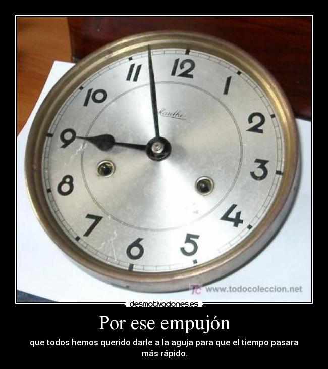 Por ese empujón - que todos hemos querido darle a la aguja para que el tiempo pasara más rápido.