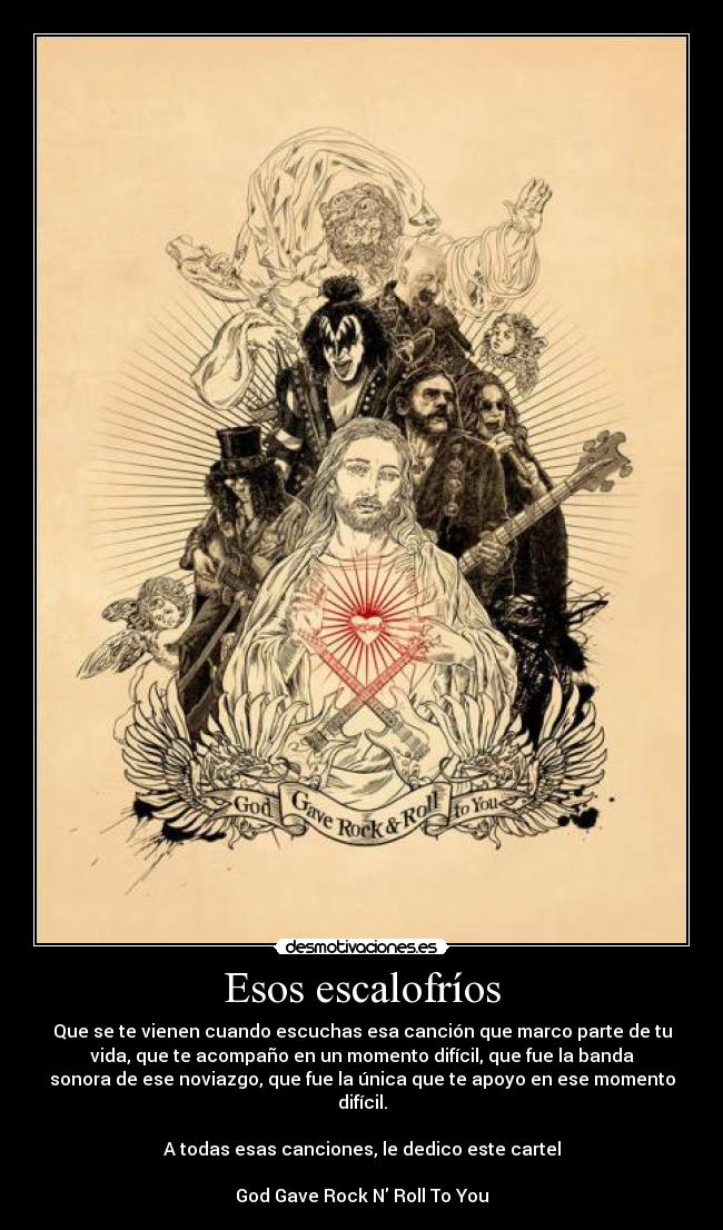Esos escalofríos - Que se te vienen cuando escuchas esa canción que marco parte de tu
vida, que te acompaño en un momento difícil, que fue la banda
sonora de ese noviazgo, que fue la única que te apoyo en ese momento
difícil.

A todas esas canciones, le dedico este cartel

God Gave Rock N Roll To You