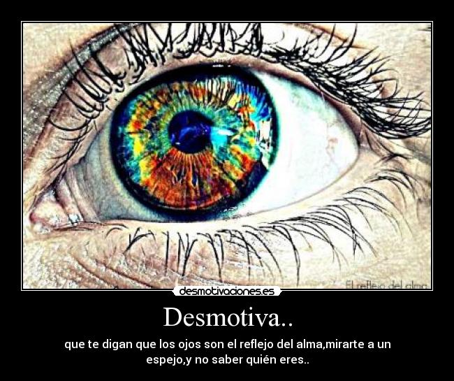 Desmotiva.. - que te digan que los ojos son el reflejo del alma,mirarte a un
espejo,y no saber quién eres..