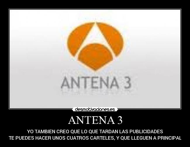 ANTENA 3 - YO TAMBIEN CREO QUE LO QUE TARDAN LAS PUBLICIDADES
TE PUEDES HACER UNOS CUATROS CARTELES, Y QUE LLEGUEN A PRINCIPAL