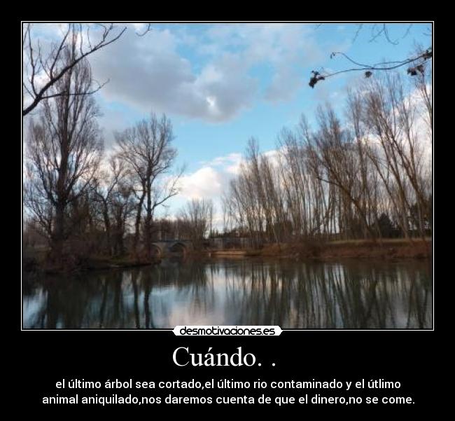 Cuándo. . - el último árbol sea cortado,el último rio contaminado y el útlimo
animal aniquilado,nos daremos cuenta de que el dinero,no se come.