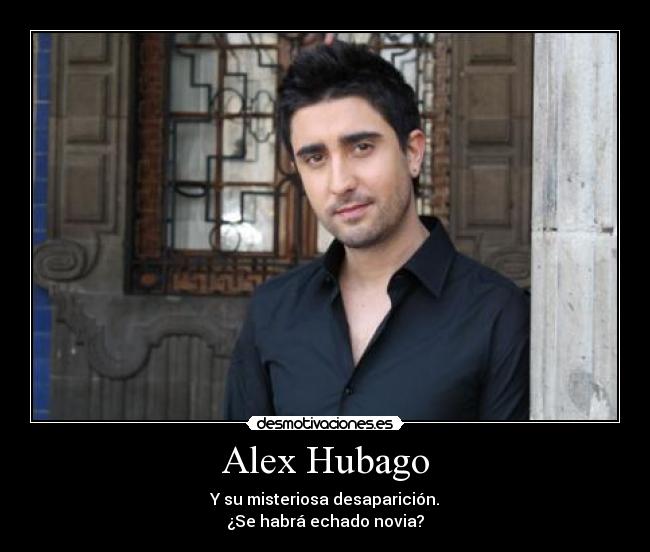 Alex Hubago - Y su misteriosa desaparición.
¿Se habrá echado novia?
