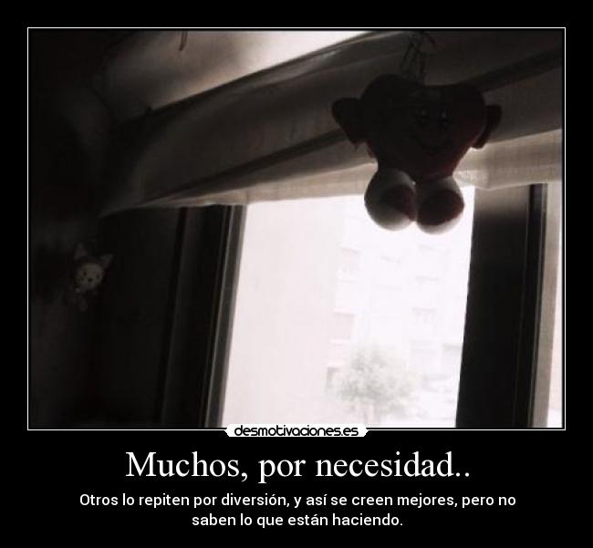 Muchos, por necesidad.. - Otros lo repiten por diversión, y así se creen mejores, pero no
saben lo que están haciendo.