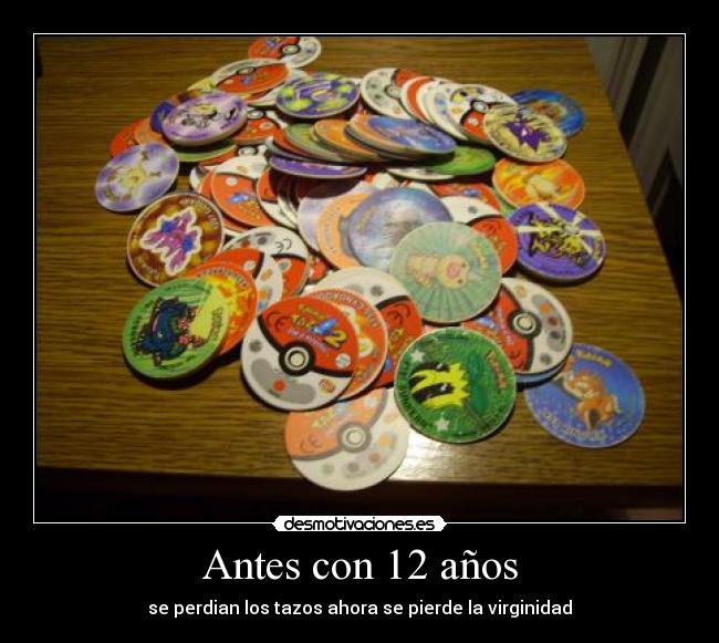 Antes con 12 años - se perdian los tazos ahora se pierde la virginidad