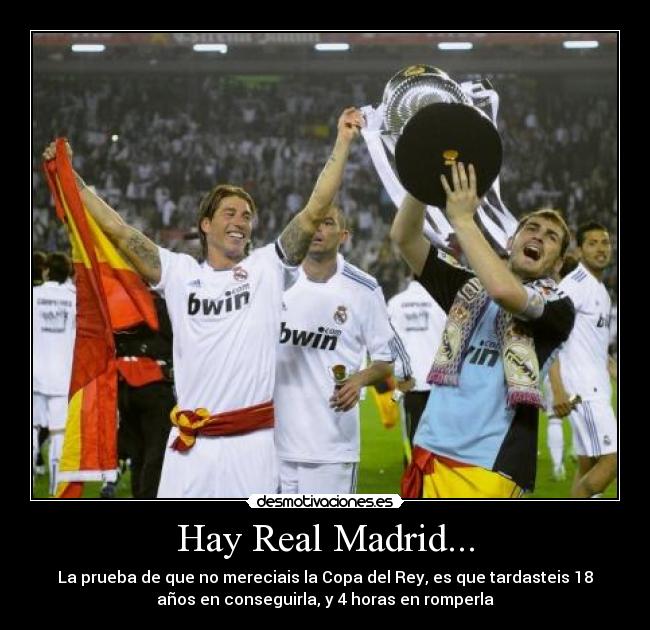 Hay Real Madrid... - La prueba de que no mereciais la Copa del Rey, es que tardasteis 18
años en conseguirla, y 4 horas en romperla