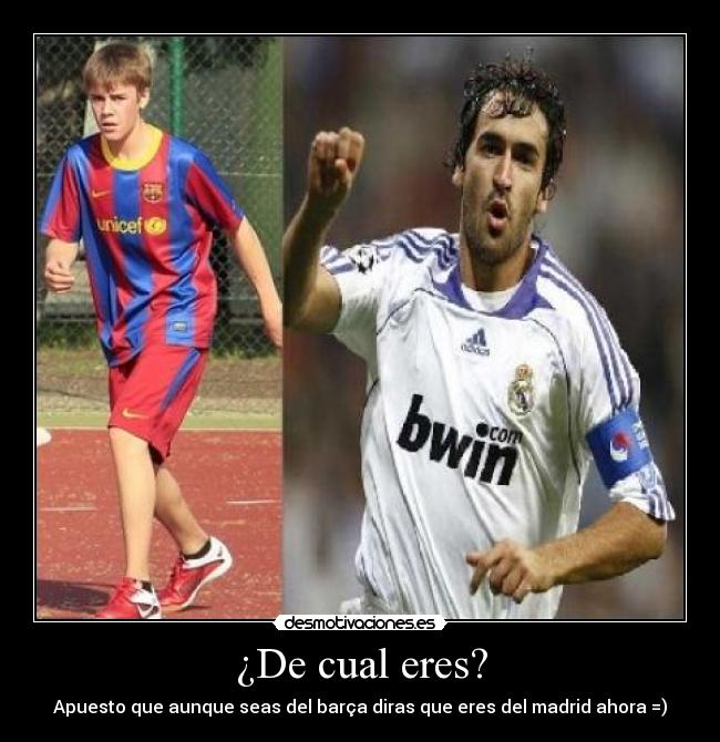 ¿De cual eres? - Apuesto que aunque seas del barça diras que eres del madrid ahora =)