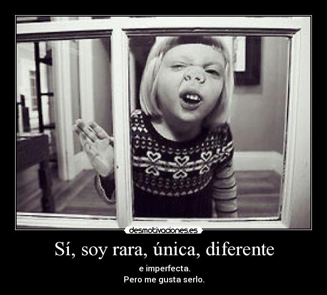 Sí, soy rara, única, diferente - e imperfecta.
Pero me gusta serlo.