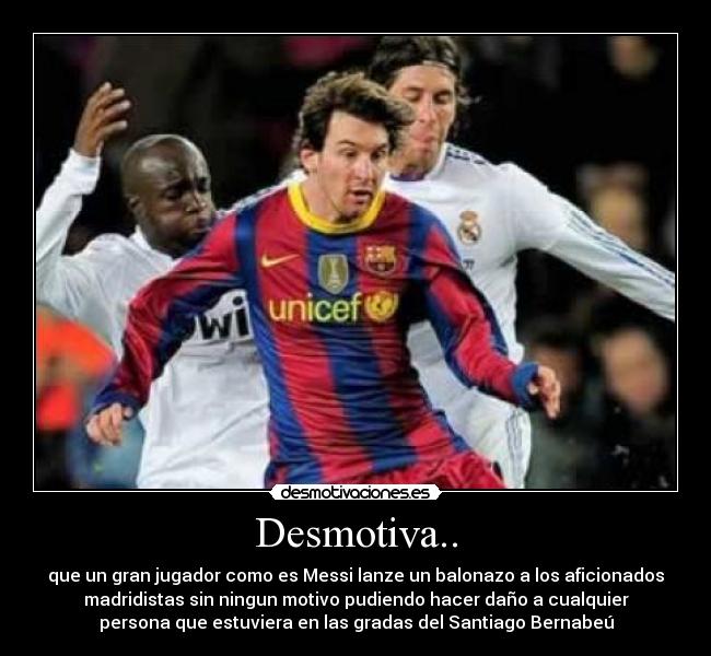 Desmotiva.. - que un gran jugador como es Messi lanze un balonazo a los aficionados
madridistas sin ningun motivo pudiendo hacer daño a cualquier
persona que estuviera en las gradas del Santiago Bernabeú