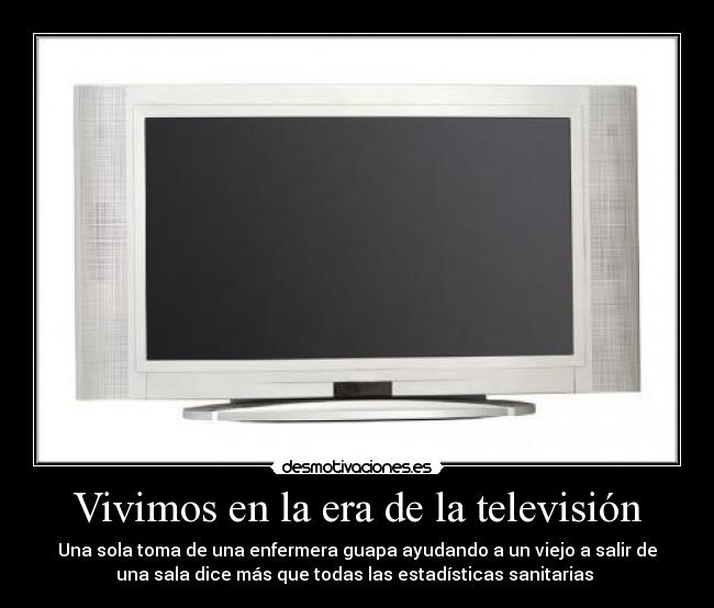 Vivimos en la era de la televisión - Una sola toma de una enfermera guapa ayudando a un viejo a salir de
una sala dice más que todas las estadísticas sanitarias 