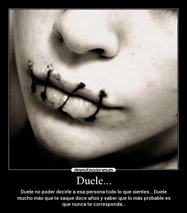 Duele... - Duele no poder decirle a esa persona todo lo que sientes... Duele
mucho más que te saque doce años y saber que lo más probable es
que nunca te corresponda...