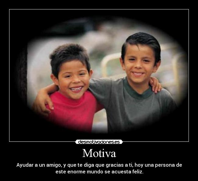 Motiva - Ayudar a un amigo, y que te diga que gracias a ti, hoy una persona de
este enorme mundo se acuesta feliz.