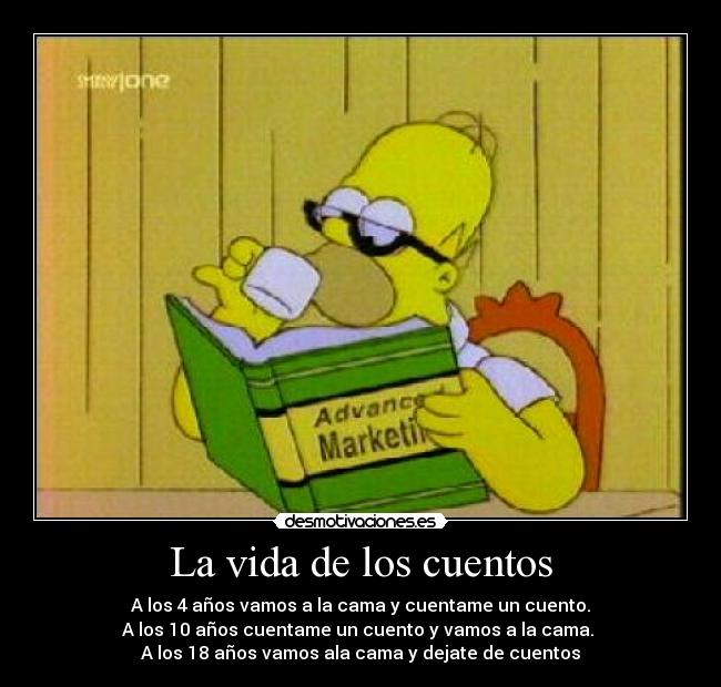 La vida de los cuentos - A los 4 años vamos a la cama y cuentame un cuento.
A los 10 años cuentame un cuento y vamos a la cama.
A los 18 años vamos ala cama y dejate de cuentos