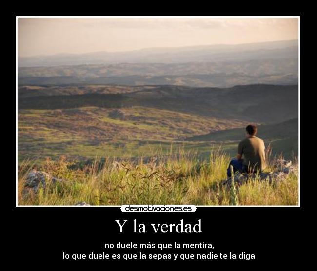 Y la verdad - no duele más que la mentira,
lo que duele es que la sepas y que nadie te la diga