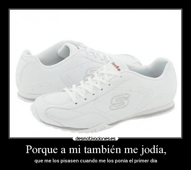 Porque a mi también me jodía, - que me los pisasen cuando me los ponía el primer día