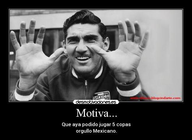 Motiva... - Que aya podido jugar 5 copas
orgullo Mexicano.