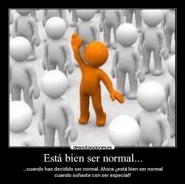 Está bien ser normal... - ...cuando has decidido ser normal. Ahora ¿está bien ser normal
cuando soñaste con ser especial?