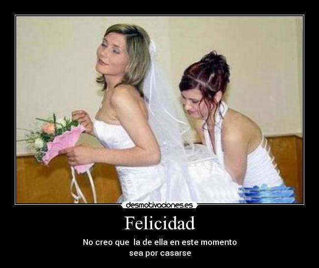 Felicidad - No creo que la de ella en este momento
sea por casarse