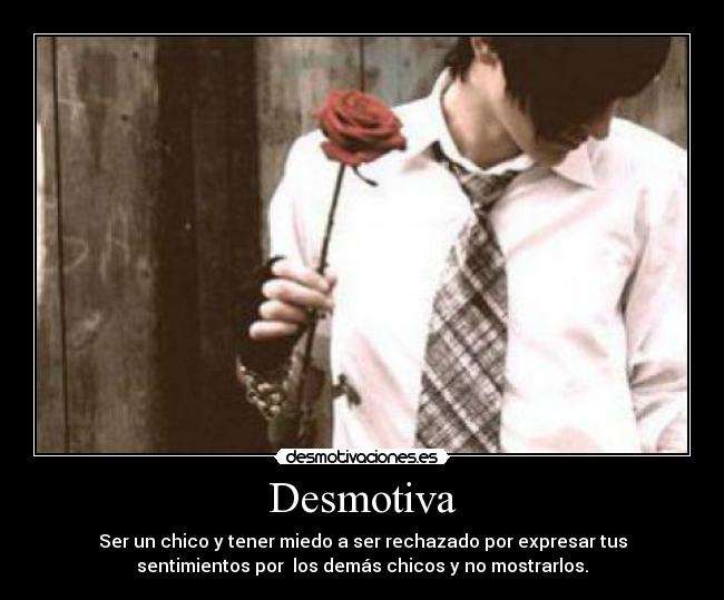 Desmotiva - Ser un chico y tener miedo a ser rechazado por expresar tus
sentimientos por los demás chicos y no mostrarlos.
