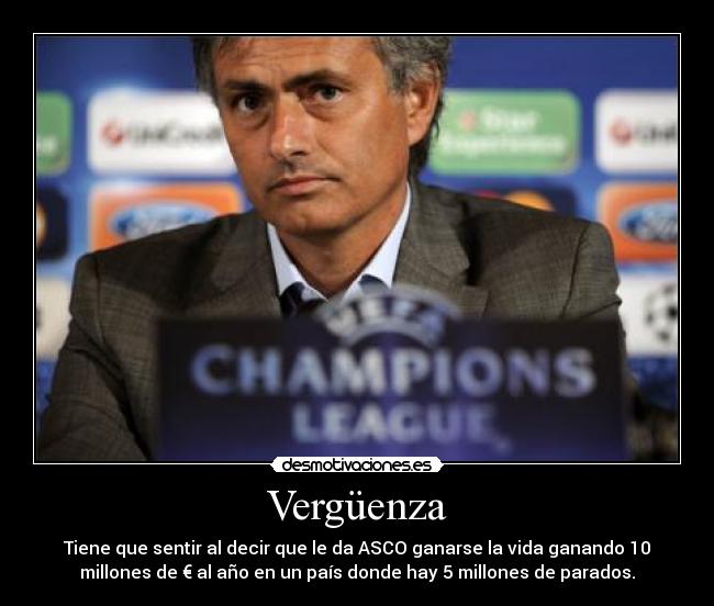 Vergüenza - Tiene que sentir al decir que le da ASCO ganarse la vida ganando 10
millones de € al año en un país donde hay 5 millones de parados.