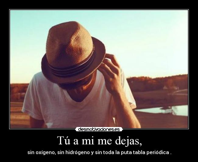 Tú a mi me dejas, -