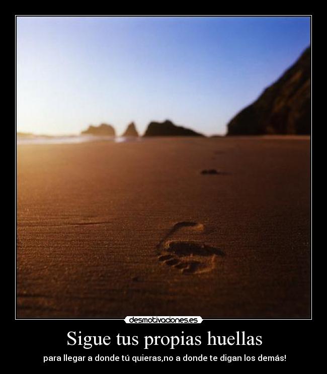 Sigue tus propias huellas -  para llegar a donde tú quieras,no a donde te digan los demás!