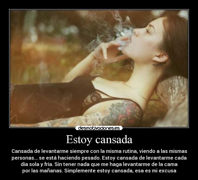 Estoy cansada - Cansada de levantarme siempre con la misma rutina, viendo a las mismas
personas... se está haciendo pesado. Estoy cansada de levantarme cada
día sola y fría. Sin tener nada que me haga levantarme de la cama
por las mañanas. Simplemente estoy cansada, esa es mi excusa